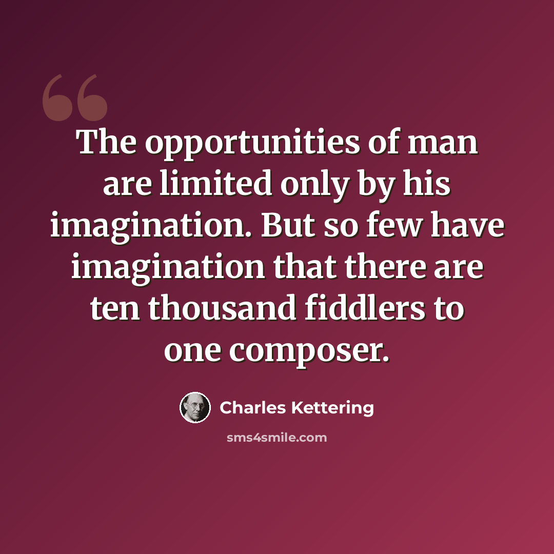 “The opportunities of man are limited only by his imagination. But so few have imagination that there are ten thousand fiddlers to one composer.” quote by Charles Kettering