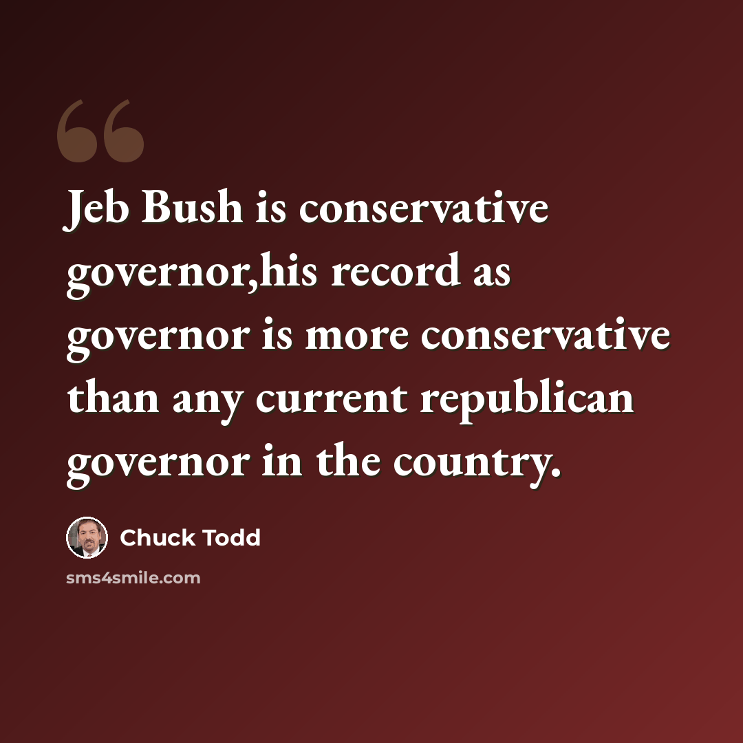 “Jeb Bush is conservative governor,his record as governor is more conservative than any current republican governor in the country.” quote by Chuck Todd