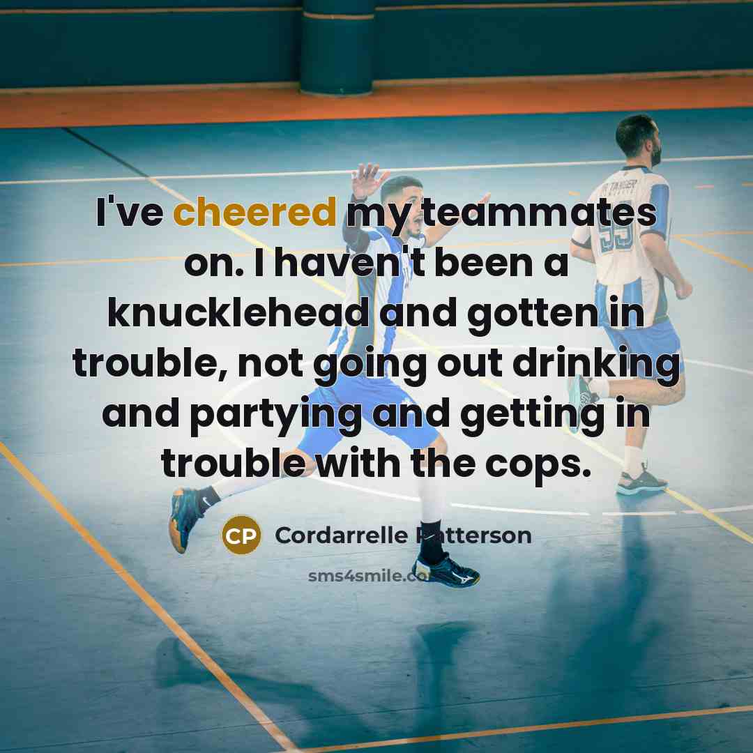 “I've cheered my teammates on. I haven't been a knucklehead and gotten in trouble, not going out drinking and partying and getting in trouble with the cops.” quote by Cordarrelle Patterson