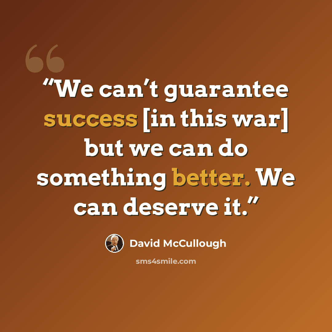 “We can’t guarantee success [in this war] but we can do something better. We can deserve it.” quote by David McCullough