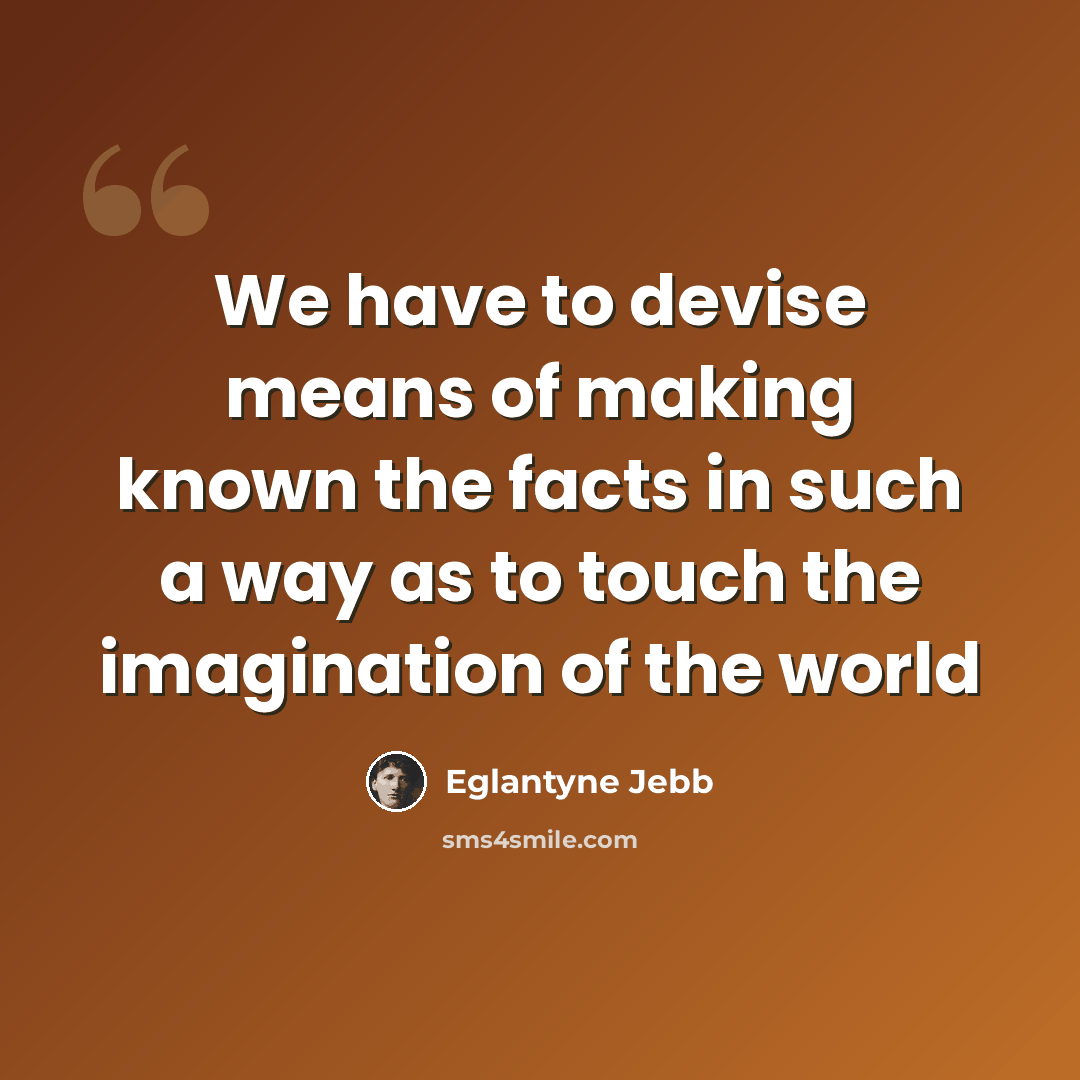 “We have to devise means of making known the facts in such a way as to touch the imagination of the world” quote by Eglantyne Jebb