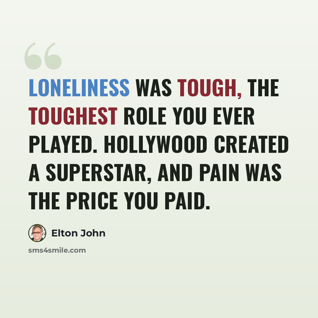 “Loneliness was tough, the toughest role you ever played. Hollywood created a superstar, and pain was the price you paid.” quote by Elton John