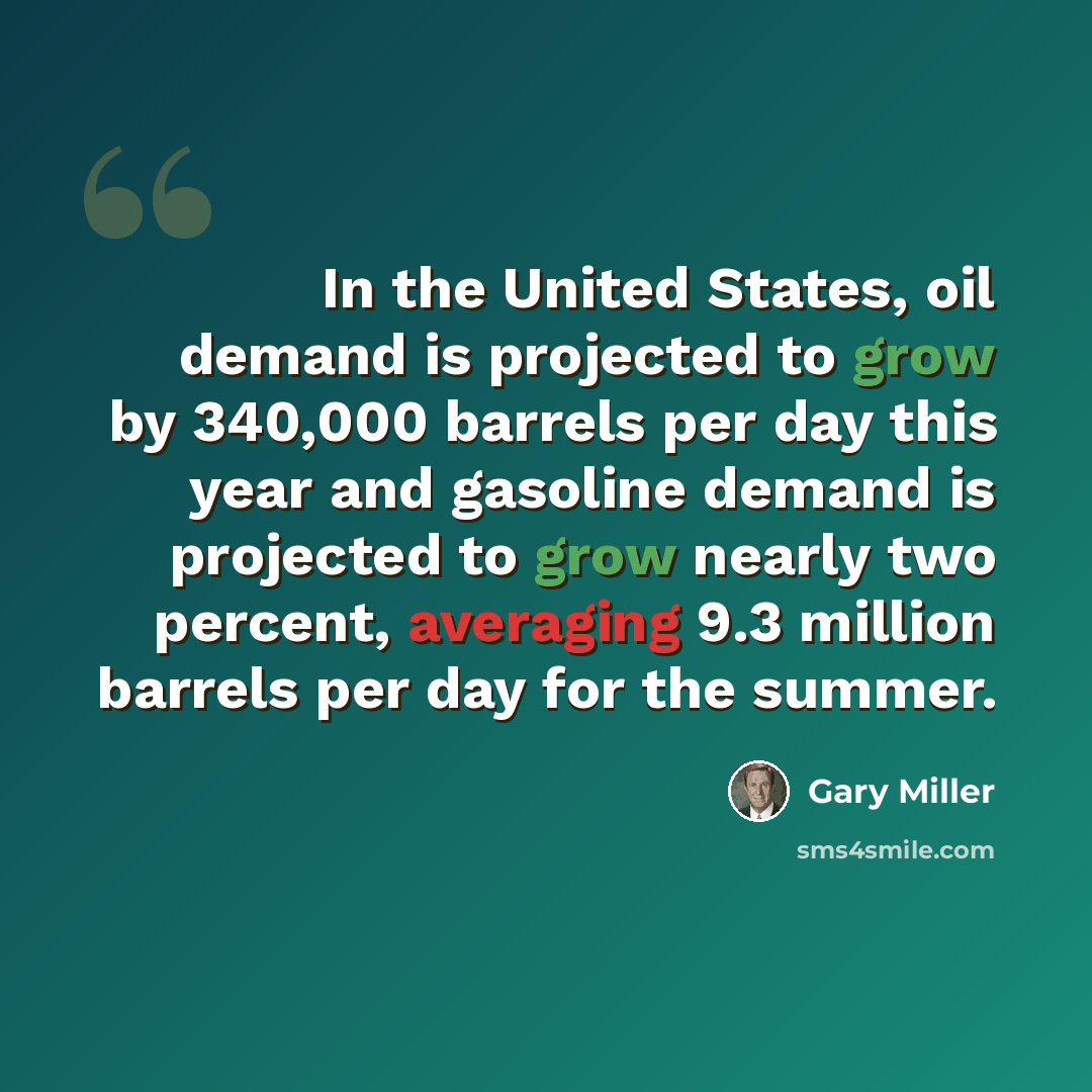 “In the United States, oil demand is projected to grow by 340,000 barrels per day this year and gasoline demand is projected to grow nearly two percent, averaging 9.3 million barrels per day for the summer.” quote by Gary Miller