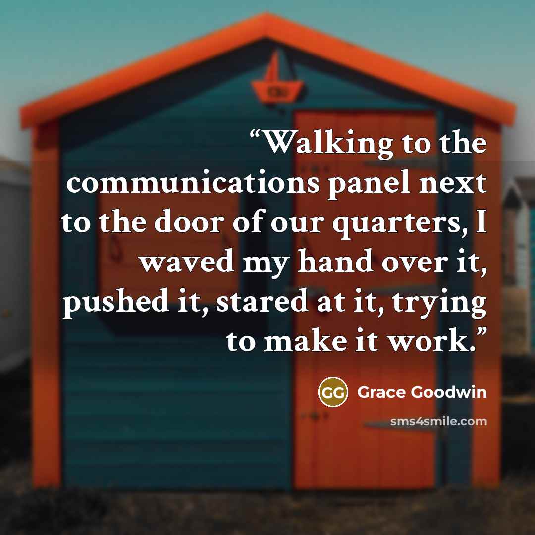 “Walking to the communications panel next to the door of our quarters, I waved my hand over it, pushed it, stared at it, trying to make it work.” quote by Grace Goodwin