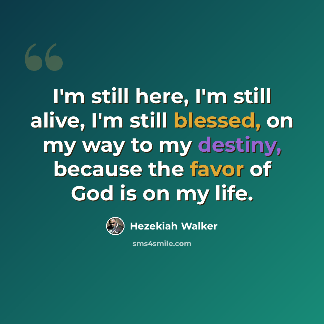 “I'm still here, I'm still alive, I'm still blessed, on my way to my destiny, because the favor of God is on my life.” quote by Hezekiah Walker