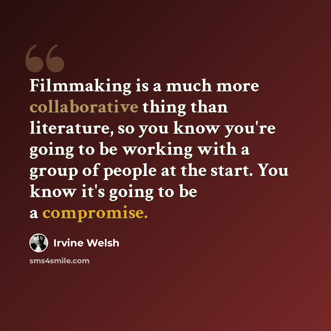 “Filmmaking is a much more collaborative thing than literature, so you know you're going to be working with a group of people at the start. You know it's going to be a compromise.” quote by Irvine Welsh