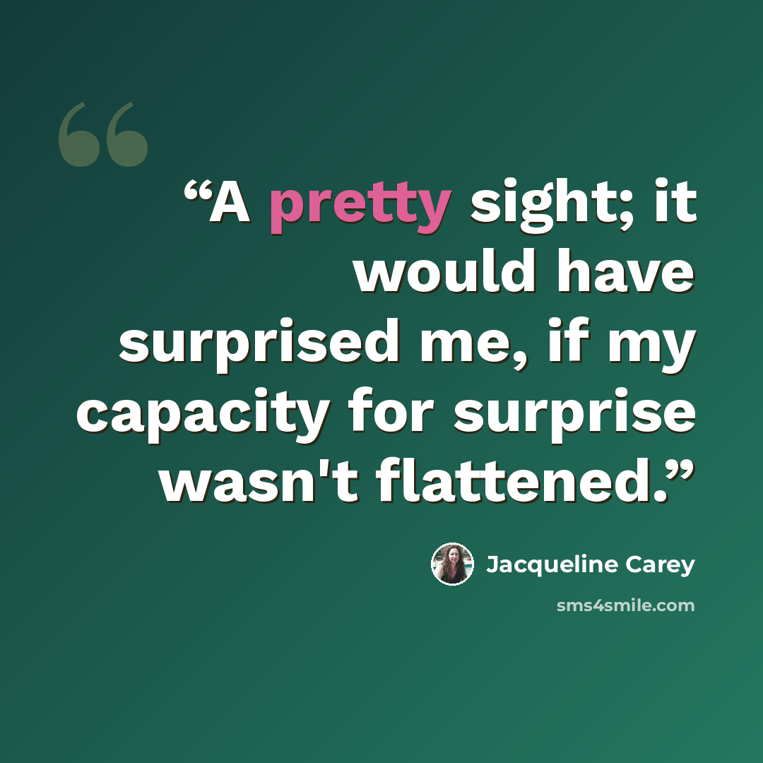 “A pretty sight; it would have surprised me, if my capacity for surprise wasn't flattened.” quote by Jacqueline Carey