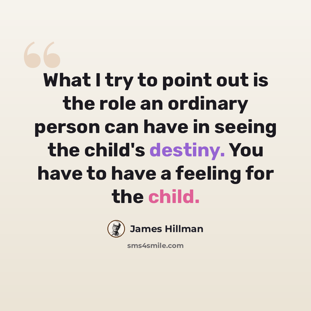 “What I try to point out is the role an ordinary person can have in seeing the child's destiny. You have to have a feeling for the child.” quote by James Hillman