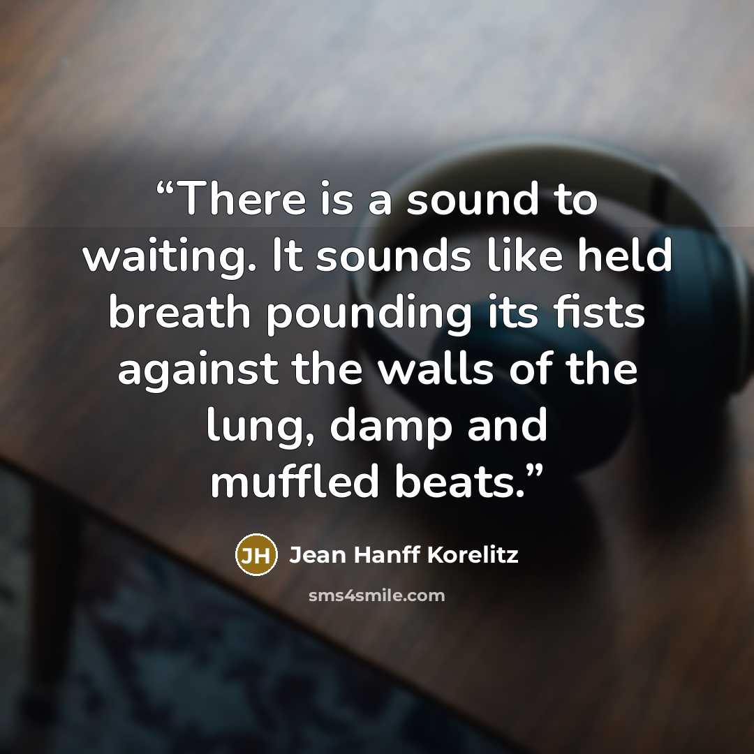 “There is a sound to waiting. It sounds like held breath pounding its fists against the walls of the lung, damp and muffled beats.” quote by Jean Hanff Korelitz