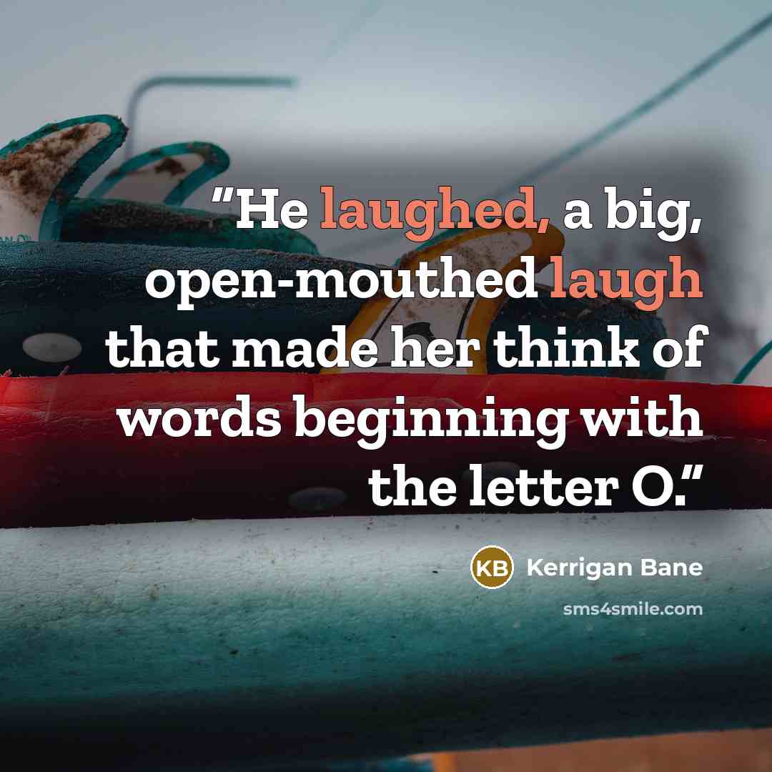 “He laughed, a big, open-mouthed laugh that made her think of words beginning with the letter O.” quote by Kerrigan Bane