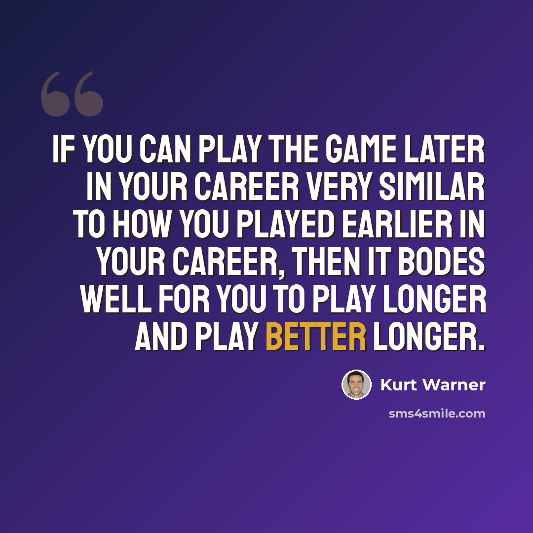 “If you can play the game later in your career very similar to how you played earlier in your career, then it bodes well for you to play longer and play better longer.” quote by Kurt Warner