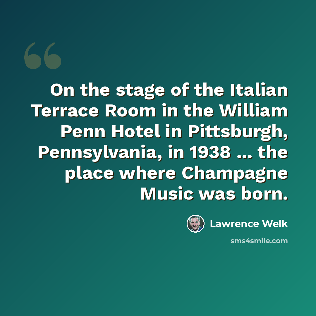 “On the stage of the Italian Terrace Room in the William Penn Hotel in Pittsburgh, Pennsylvania, in 1938 ... the place where Champagne Music was born.” quote by Lawrence Welk