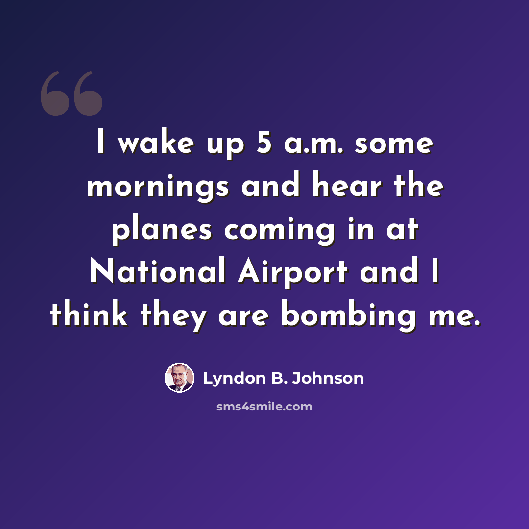 “I wake up 5 a.m. some mornings and hear the planes coming in at National Airport and I think they are bombing me.” quote by Lyndon B. Johnson