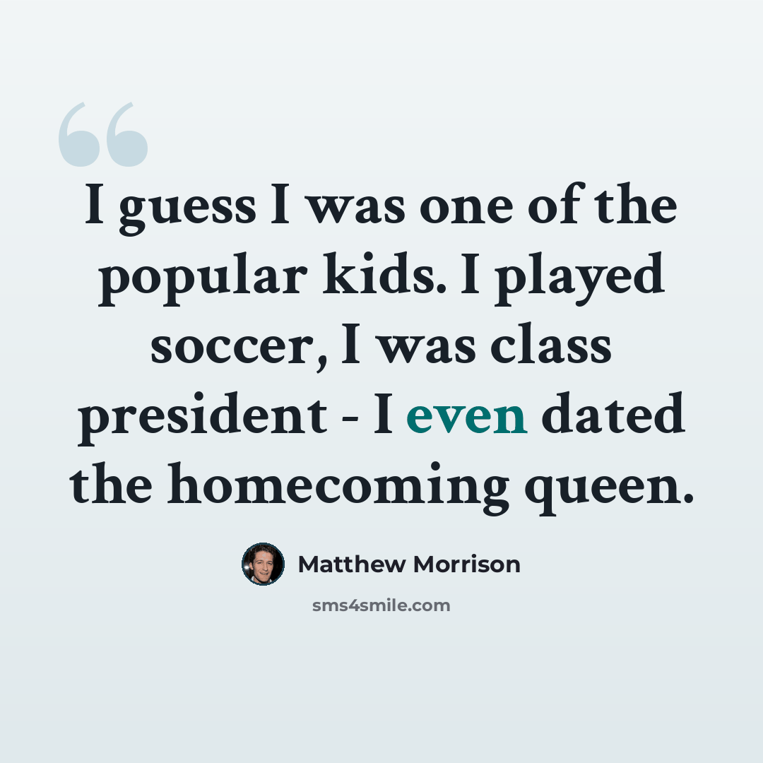“I guess I was one of the popular kids. I played soccer, I was class president - I even dated the homecoming queen.” quote by Matthew Morrison