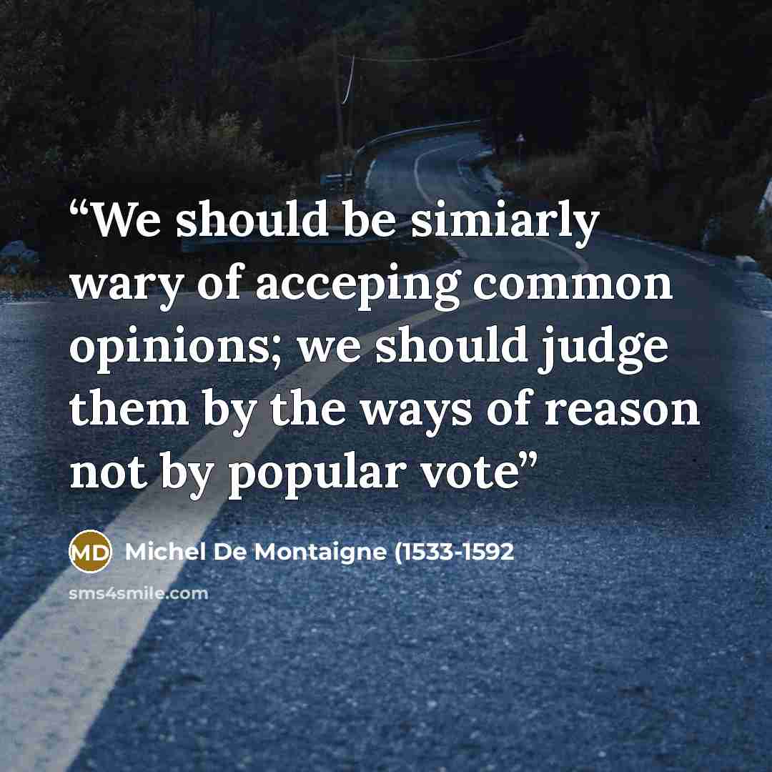 “We should be simiarly wary of acceping common opinions; we should judge them by the ways of reason not by popular vote” quote by Michel De Montaigne (1533-1592