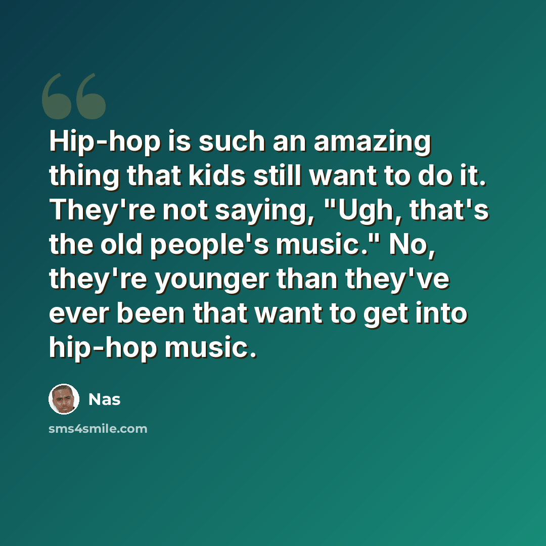 “Hip-hop is such an amazing thing that kids still want to do it. They're not saying, "Ugh, that's the old people's music." No, they're younger than they've ever been that want to get into hip-hop music.” quote by Nas