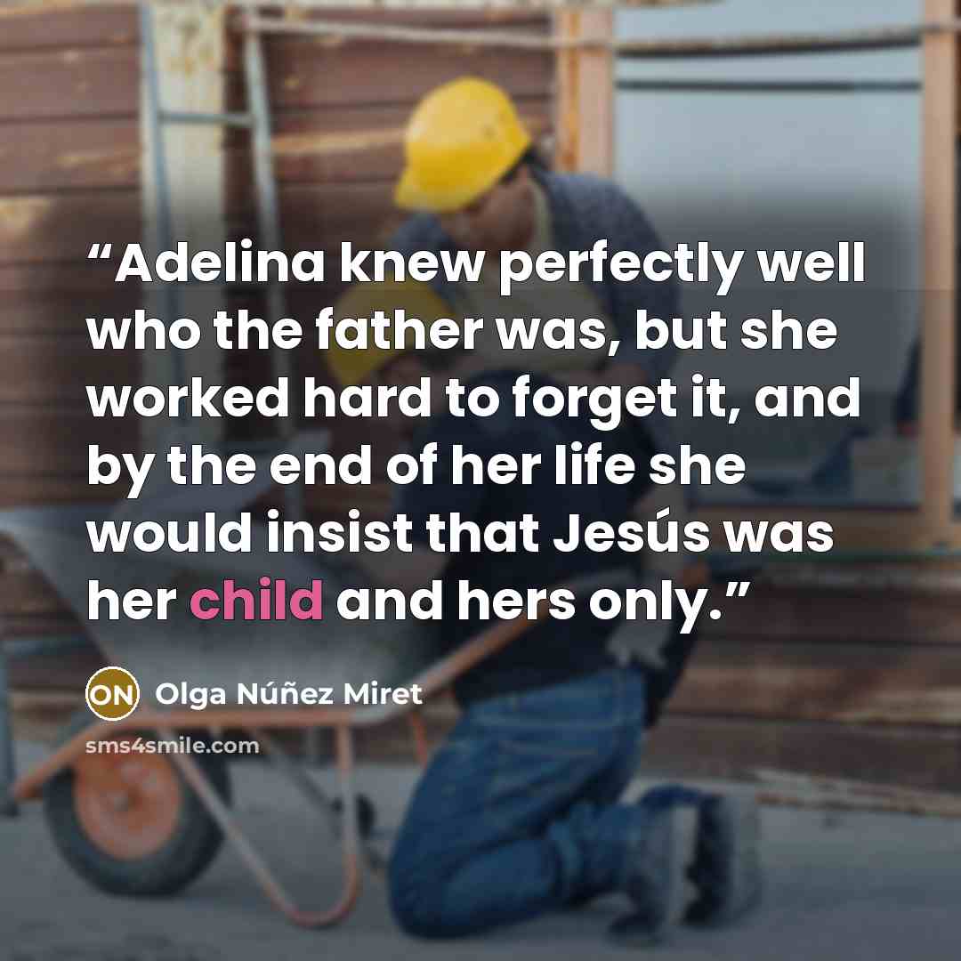 “Adelina knew perfectly well who the father was, but she worked hard to forget it, and by the end of her life she would insist that Jesús was her child and hers only.” quote by Olga Núñez Miret