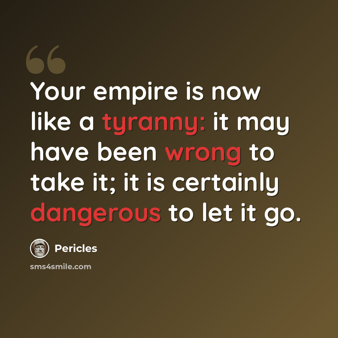 “Your empire is now like a tyranny: it may have been wrong to take it; it is certainly dangerous to let it go.” quote by Pericles
