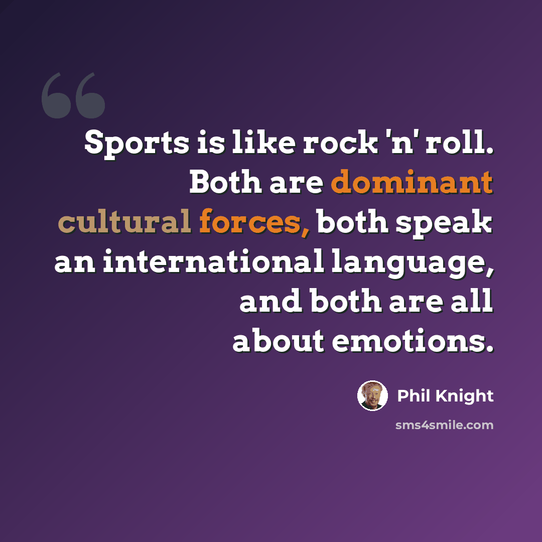 “Sports is like rock 'n' roll. Both are dominant cultural forces, both speak an international language, and both are all about emotions.” quote by Phil Knight