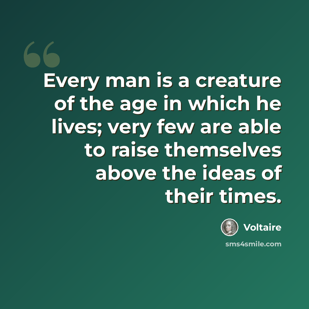 “Every man is a creature of the age in which he lives; very few are able to raise themselves above the ideas of their times.” quote by Voltaire