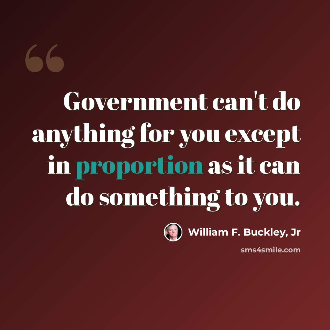 “Government can't do anything for you except in proportion as it can do something to you.” quote by William F. Buckley, Jr
