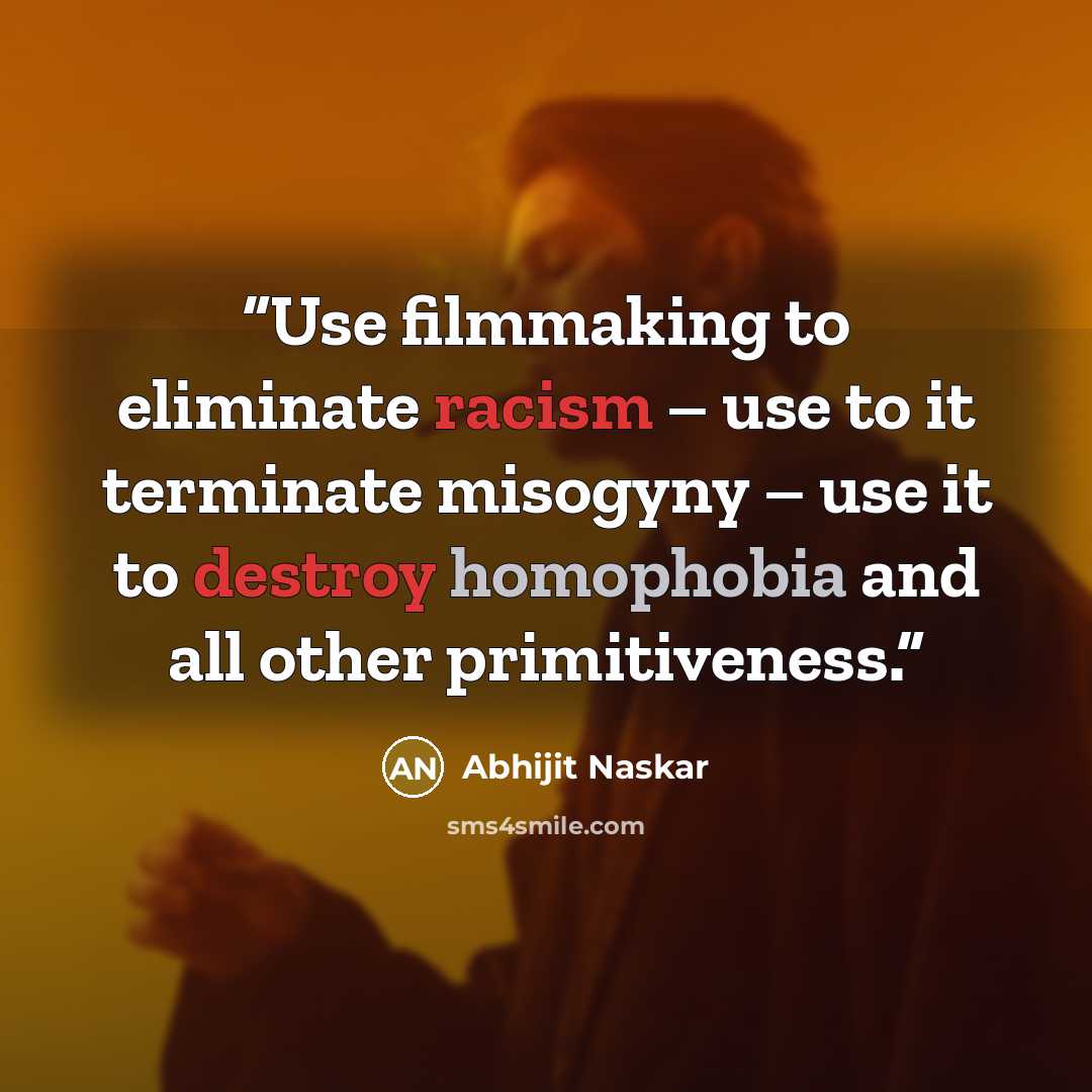 “Use filmmaking to eliminate racism – use to it terminate misogyny – use it to destroy homophobia and all other primitiveness.” quote by Abhijit Naskar