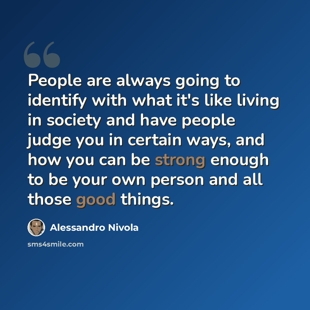 “People are always going to identify with what it's like living in society and have people judge you in certain ways, and how you can be strong enough to be your own person and all those good things.” quote by Alessandro Nivola