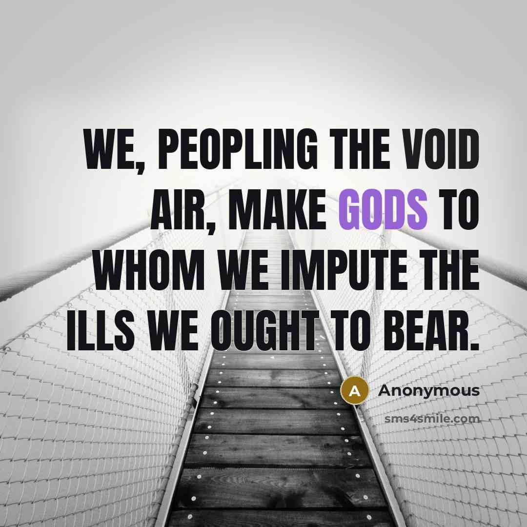 “We, peopling the void air, make gods to whom we impute the ills we ought to bear.” quote by Anonymous