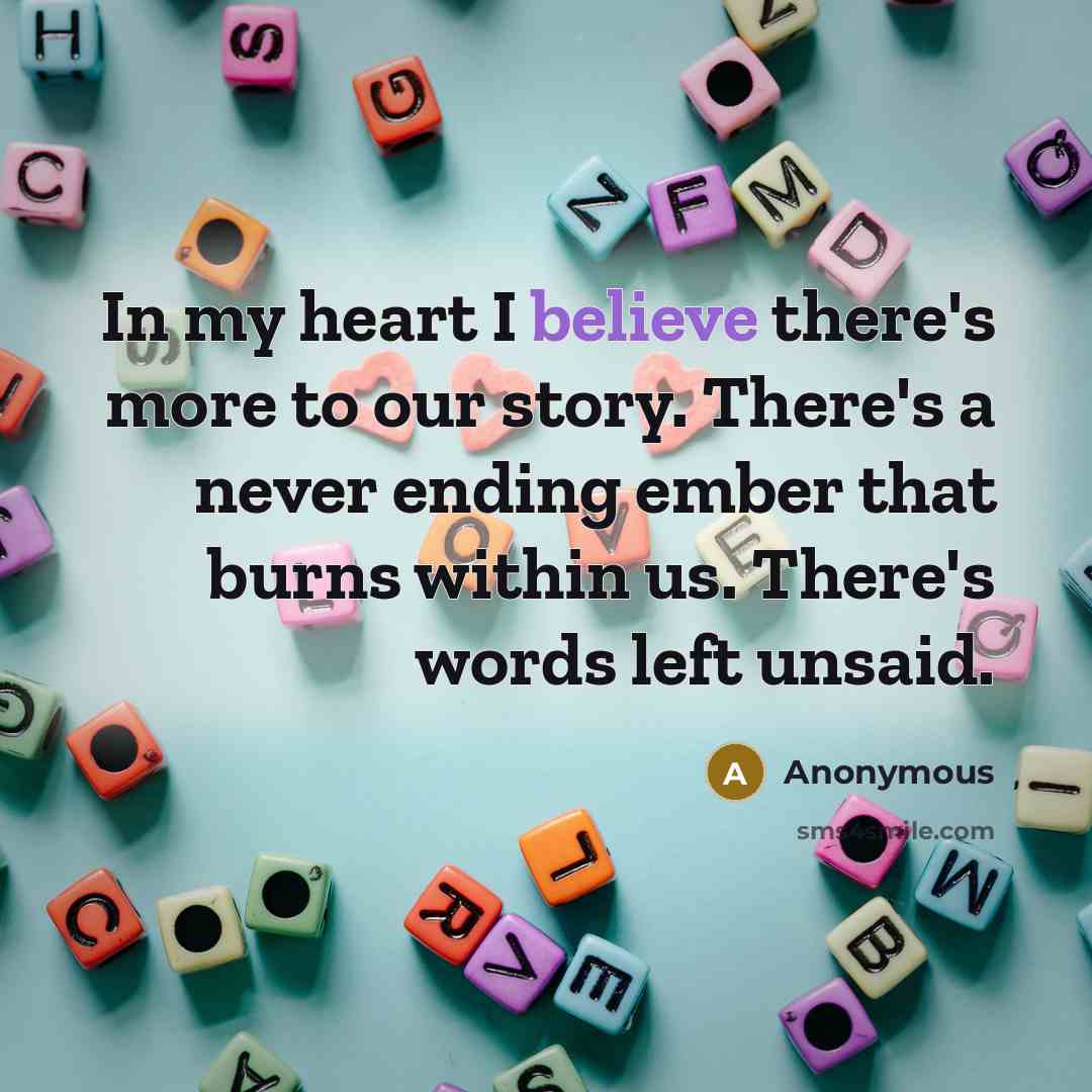 “In my heart I believe there's more to our story. There's a never ending ember that burns within us. There's words left unsaid.” quote by Anonymous