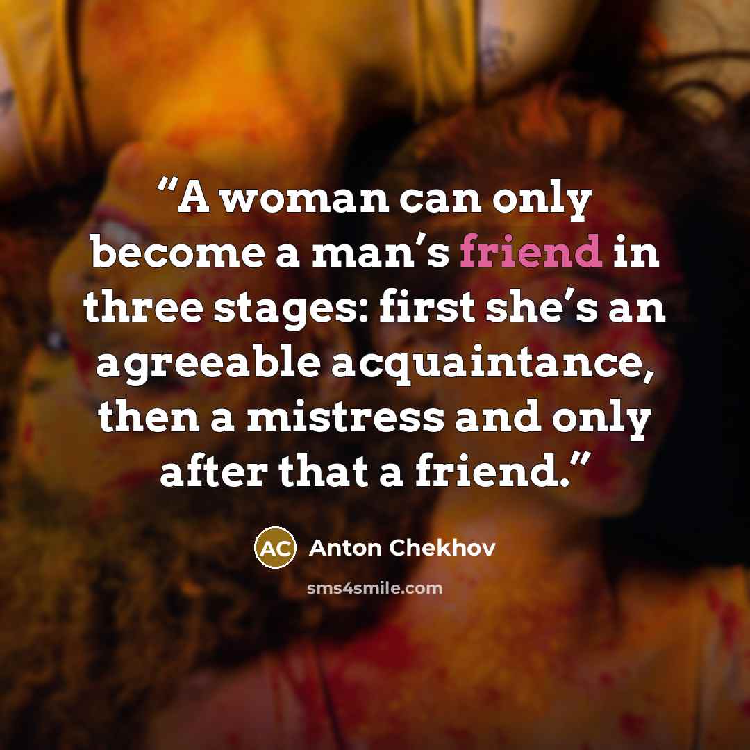 “A woman can only become a man’s friend in three stages: first she’s an agreeable acquaintance, then a mistress and only after that a friend.” quote by Anton Chekhov