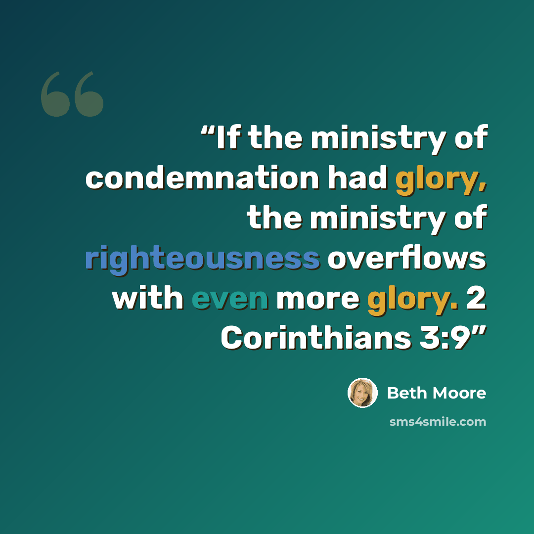 “If the ministry of condemnation had glory, the ministry of righteousness overflows with even more glory. 2 Corinthians 3:9” quote by Beth Moore
