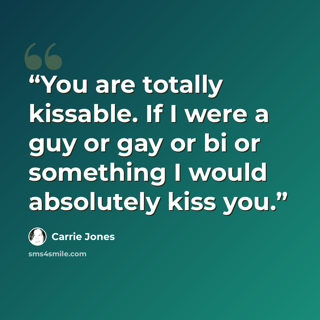 “You are totally kissable. If I were a guy or gay or bi or something I would absolutely kiss you.” quote by Carrie Jones
