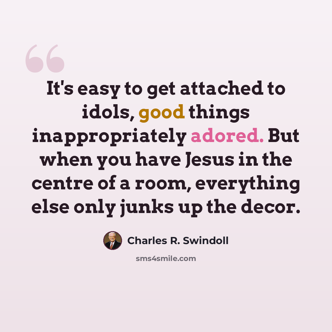 “It's easy to get attached to idols, good things inappropriately adored. But when you have Jesus in the centre of a room, everything else only junks up the decor.” quote by Charles R. Swindoll