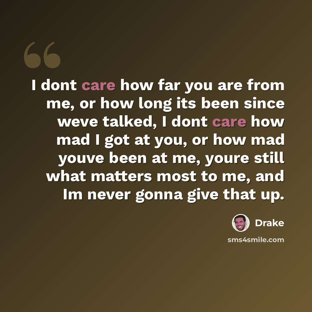 “I dont care how far you are from me, or how long its been since weve talked, I dont care how mad I got at you, or how mad youve been at me, youre still what matters most to me, and Im never gonna give that up.” quote by Drake