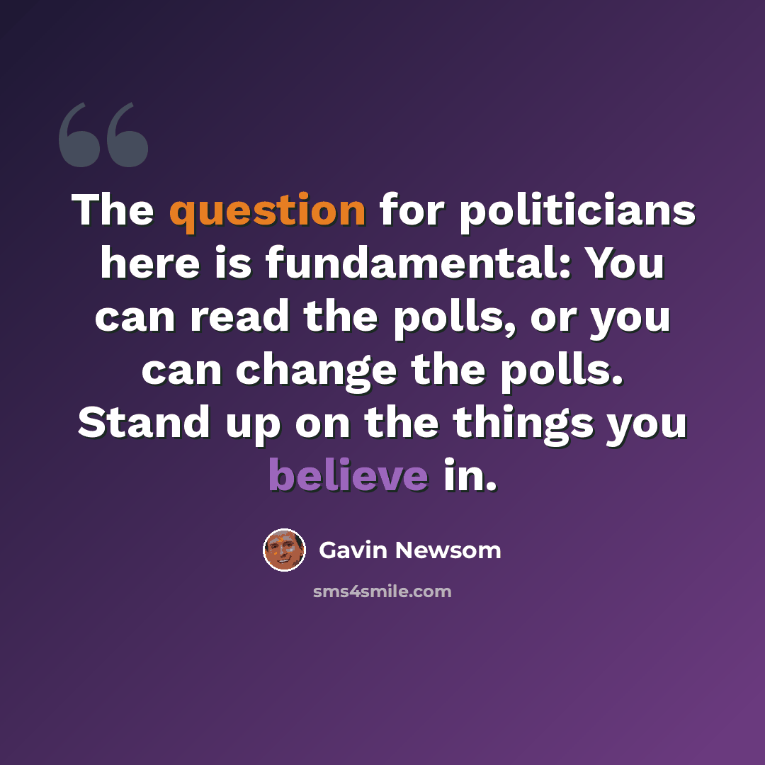 “The question for politicians here is fundamental: You can read the polls, or you can change the polls. Stand up on the things you believe in.” quote by Gavin Newsom