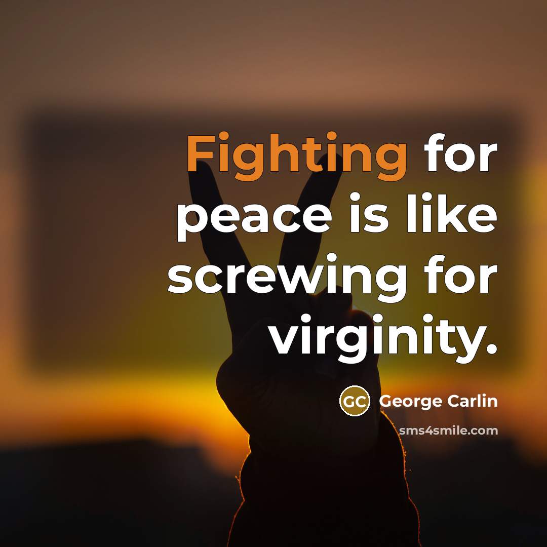 “Fighting for peace is like screwing for virginity.” quote by George Carlin