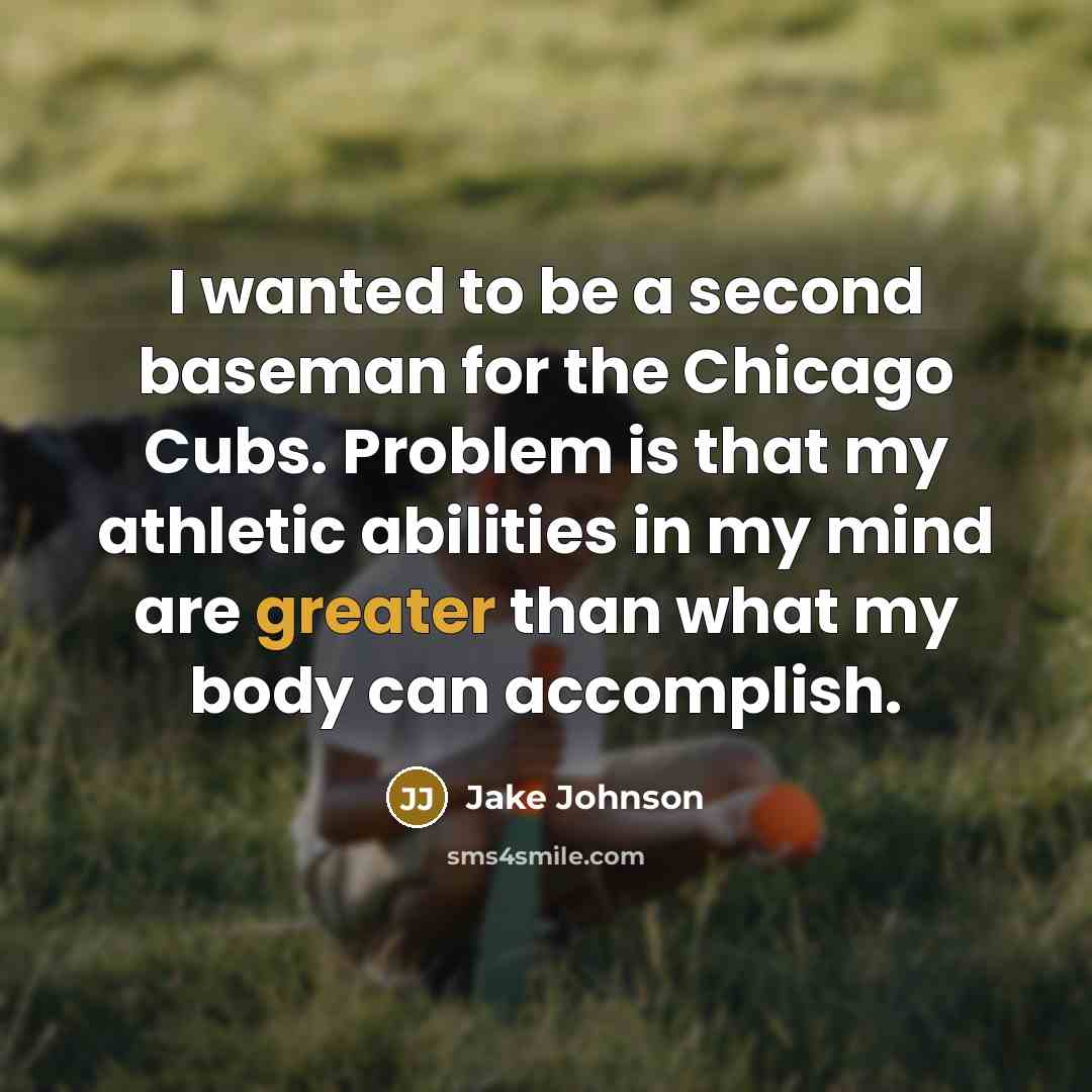 “I wanted to be a second baseman for the Chicago Cubs. Problem is that my athletic abilities in my mind are greater than what my body can accomplish.” quote by Jake Johnson