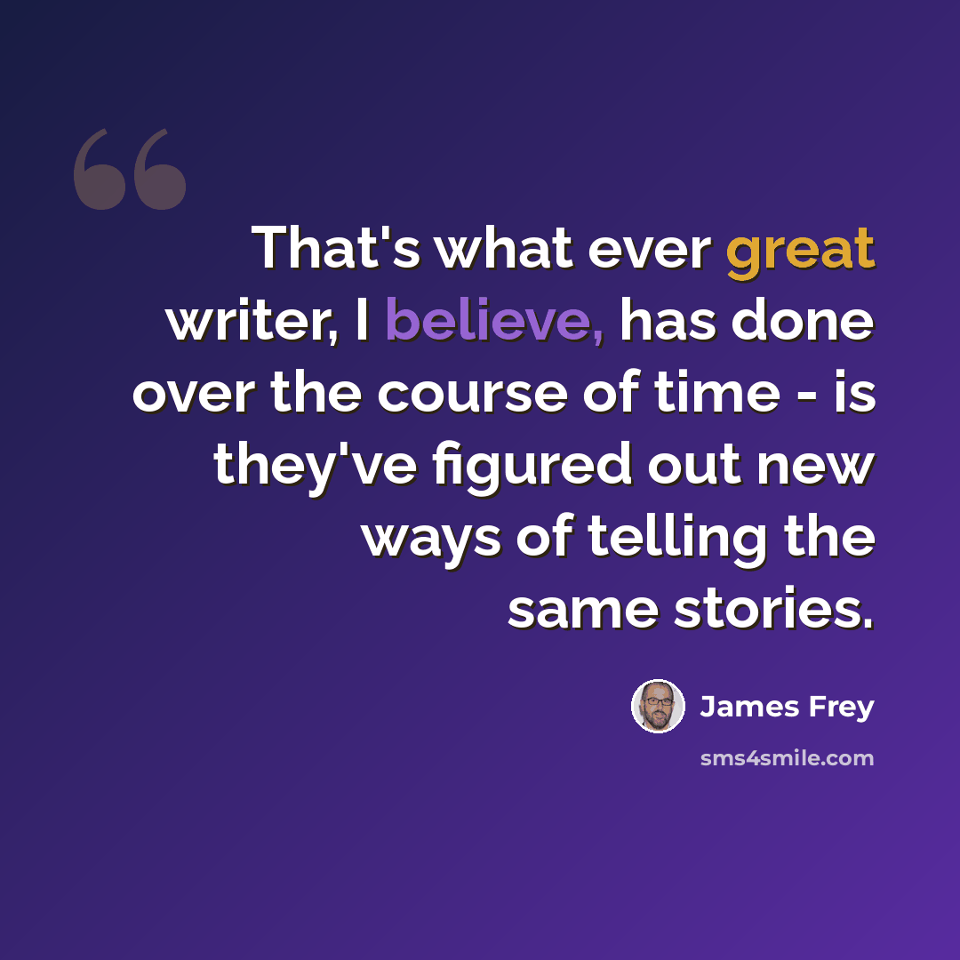 “That's what ever great writer, I believe, has done over the course of time - is they've figured out new ways of telling the same stories.” quote by James Frey
