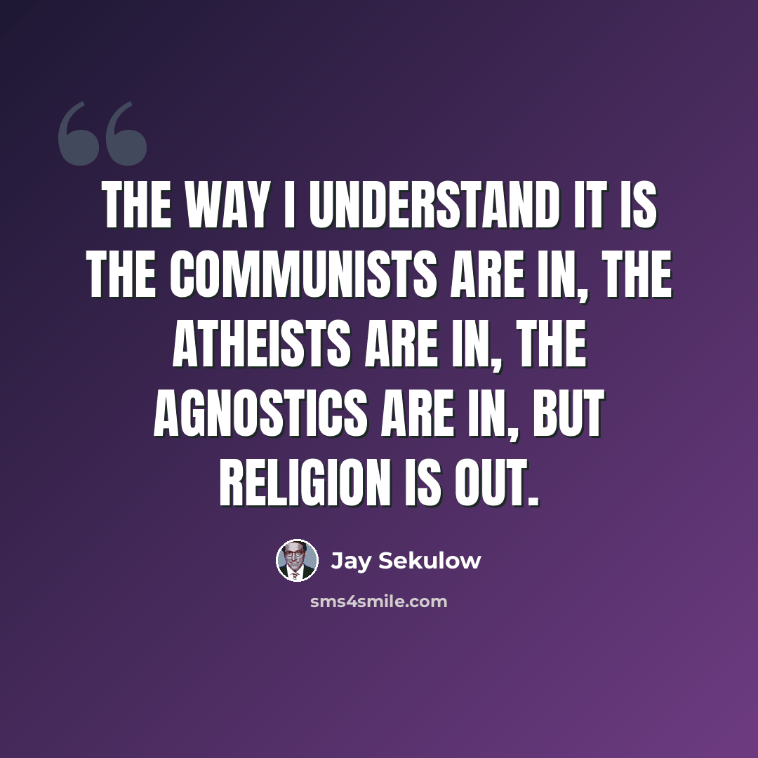 “The way I understand it is the communists are in, the atheists are in, the agnostics are in, but religion is out.” quote by Jay Sekulow