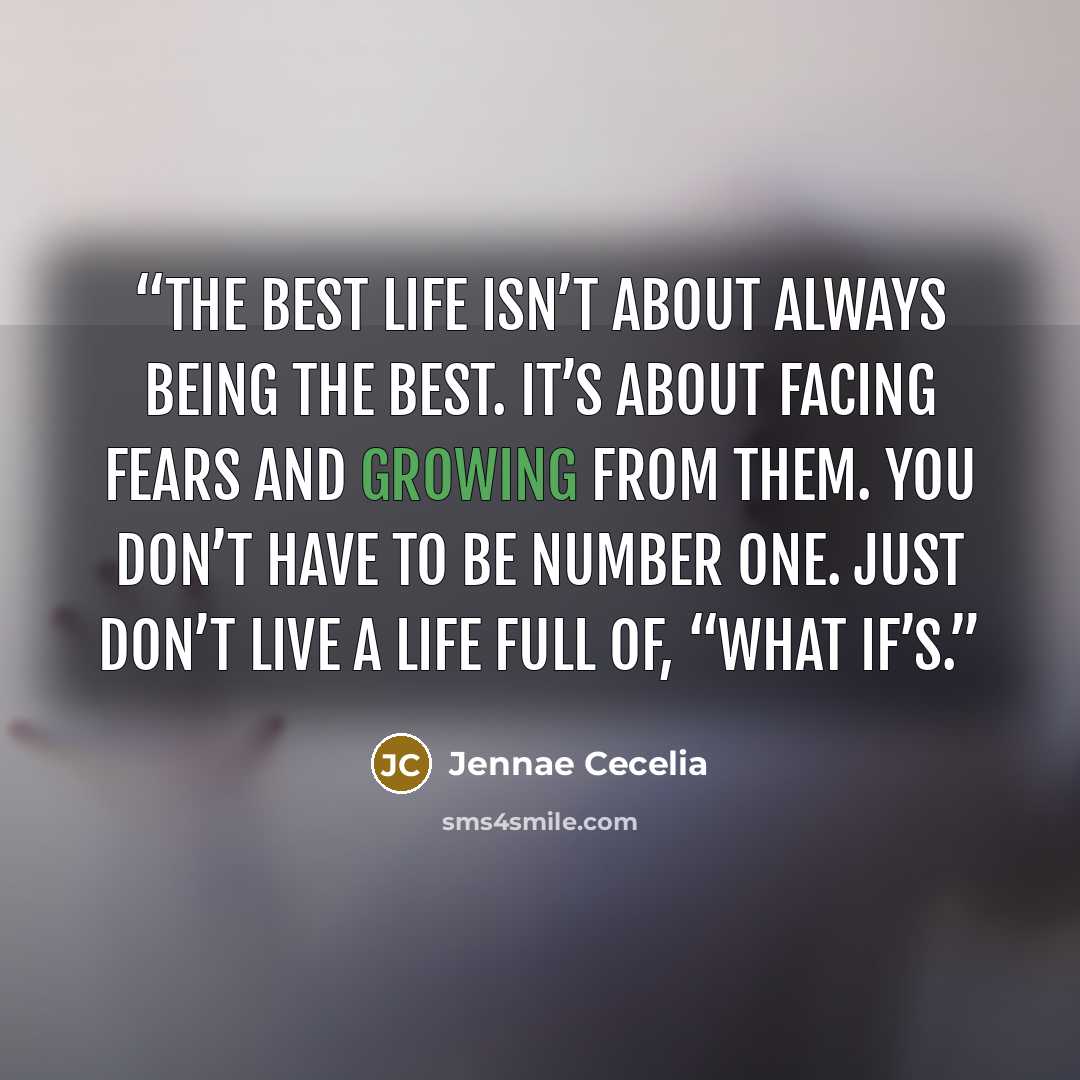 “The Best Life isn’t about always being the best. It’s about facing fears and growing from them. You don’t have to be number one. Just don’t live a life full of, “what if’s.” quote by Jennae Cecelia