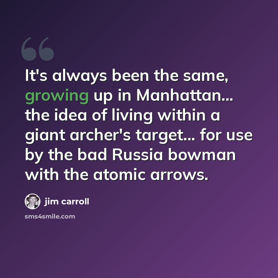 “It's always been the same, growing up in Manhattan... the idea of living within a giant archer's target... for use by the bad Russia bowman with the atomic arrows.” quote by Jim Carroll