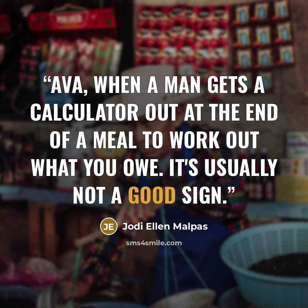 “Ava, when a man gets a calculator out at the end of a meal to work out what you owe. It's usually not a good sign.” quote by Jodi Ellen Malpas