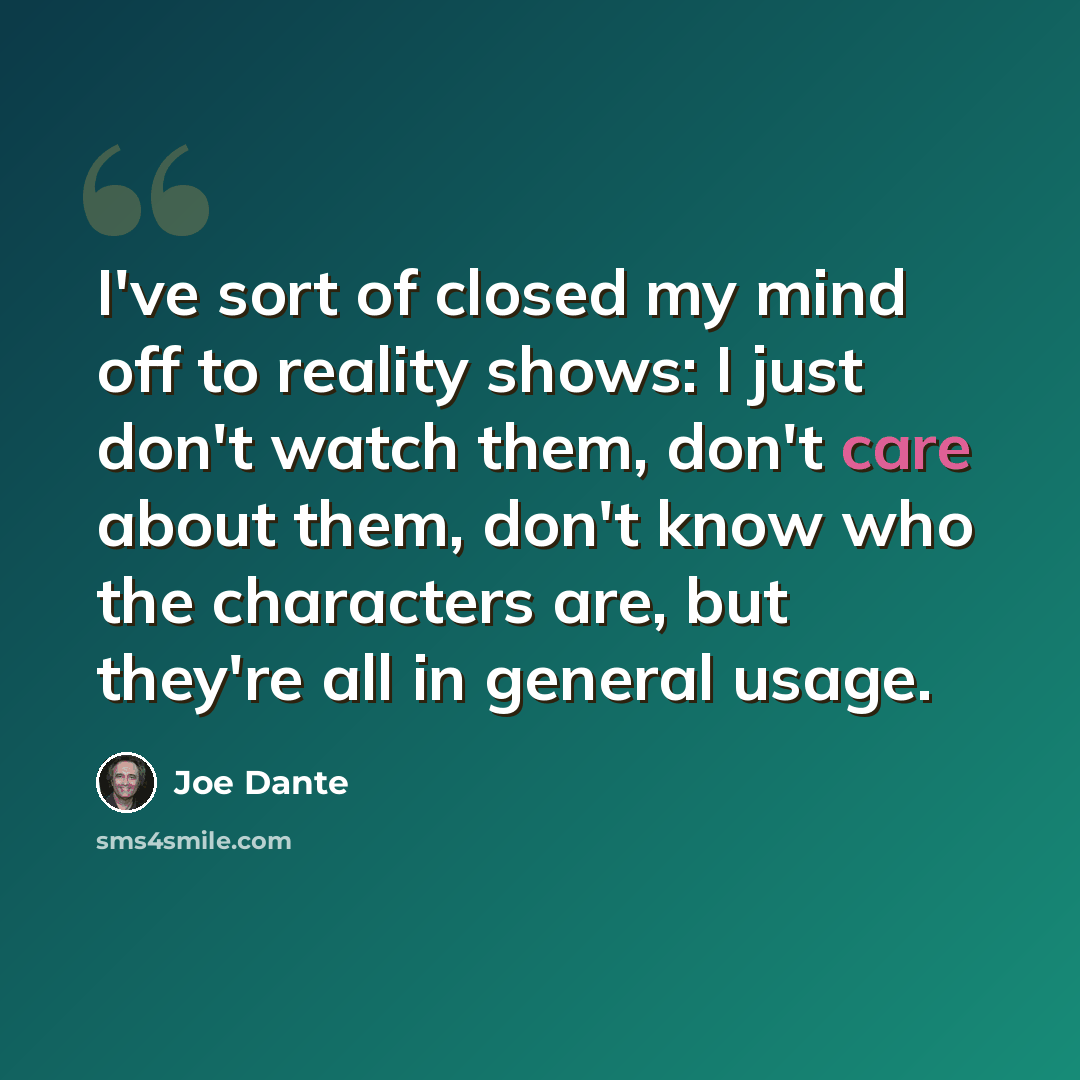 “I've sort of closed my mind off to reality shows: I just don't watch them, don't care about them, don't know who the characters are, but they're all in general usage.” quote by Joe Dante