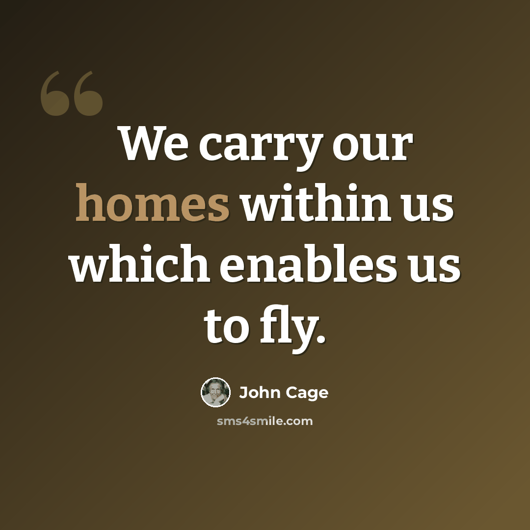 “We carry our homes within us which enables us to fly.” quote by John Cage