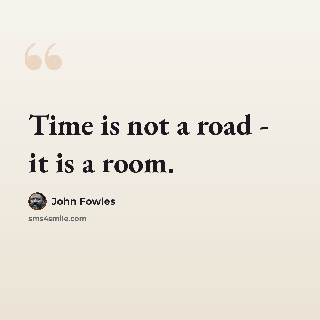 “Time is not a road - it is a room.” quote by John Fowles