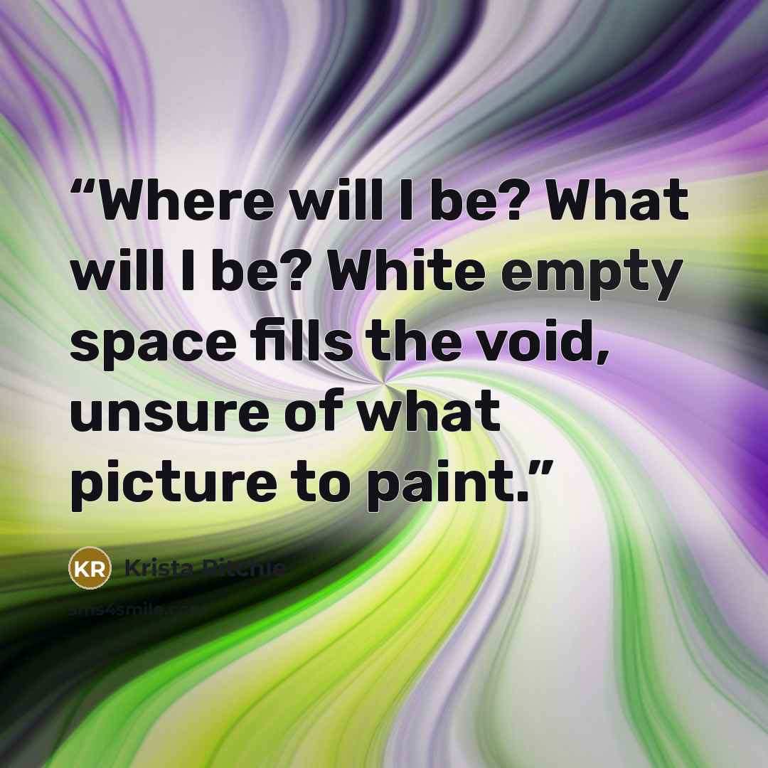 “Where will I be? What will I be? White empty space fills the void, unsure of what picture to paint.” quote by Krista Ritchie