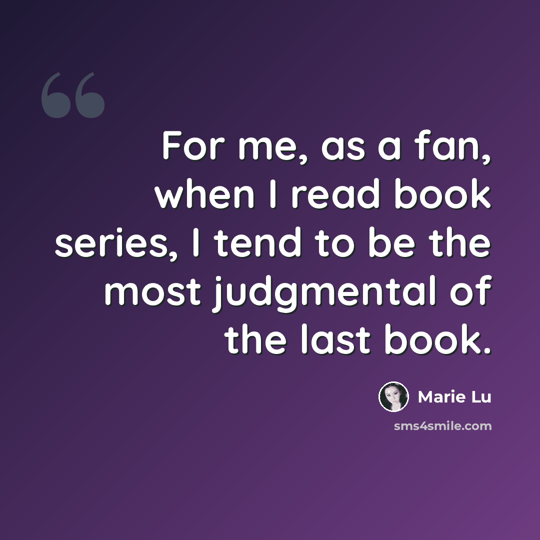 “For me, as a fan, when I read book series, I tend to be the most judgmental of the last book.” quote by Marie Lu