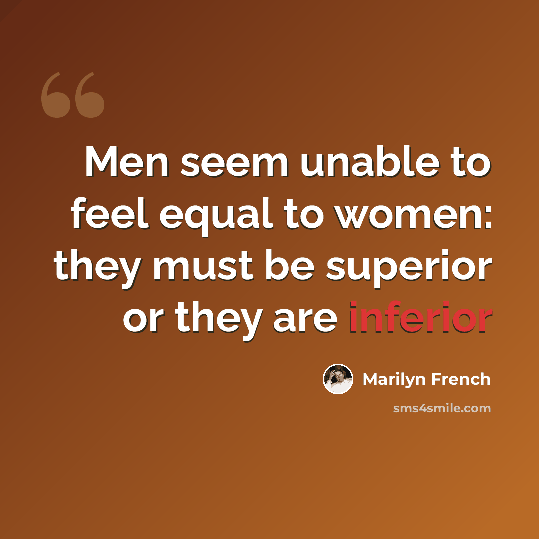 “Men seem unable to feel equal to women: they must be superior or they are inferior” quote by Marilyn French