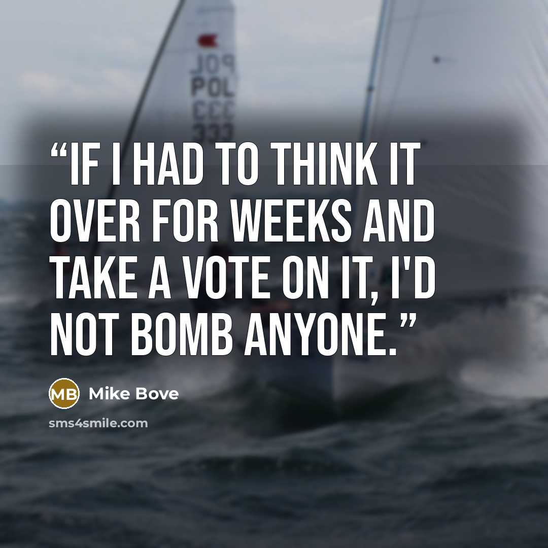 “If I had to think it over for weeks and take a vote on it, I'd not bomb anyone.” quote by Mike Bove