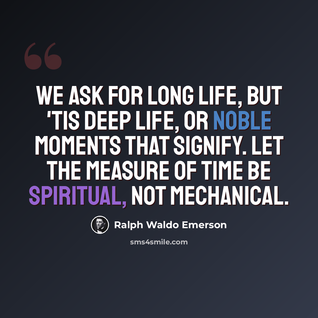 “We ask for long life, but 'tis deep life, or noble moments that signify. Let the measure of time be spiritual, not mechanical.” quote by Ralph Waldo Emerson